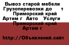 Вывоз старой мебели. Грузоперевозки до 1,5 т. - Приморский край, Артем г. Авто » Услуги   . Приморский край,Артем г.